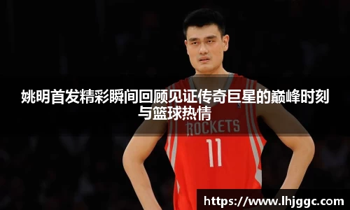 姚明首发精彩瞬间回顾见证传奇巨星的巅峰时刻与篮球热情
