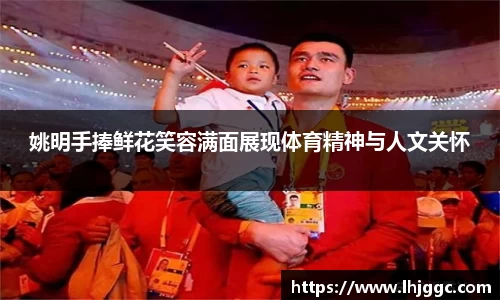 姚明手捧鲜花笑容满面展现体育精神与人文关怀