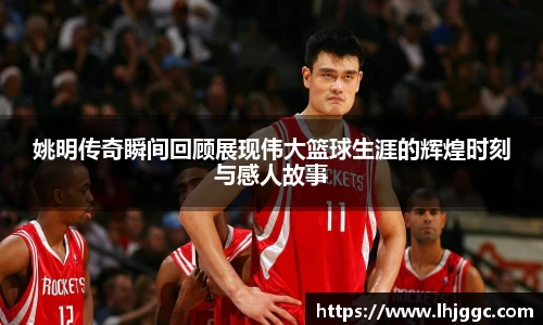 姚明传奇瞬间回顾展现伟大篮球生涯的辉煌时刻与感人故事