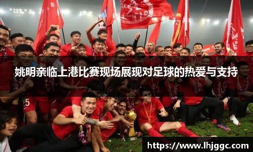 姚明亲临上港比赛现场展现对足球的热爱与支持