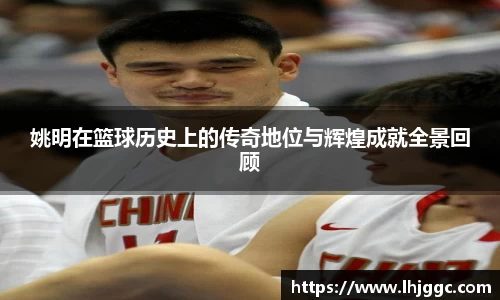 姚明在篮球历史上的传奇地位与辉煌成就全景回顾