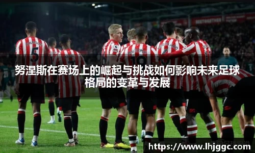 努涅斯在赛场上的崛起与挑战如何影响未来足球格局的变革与发展